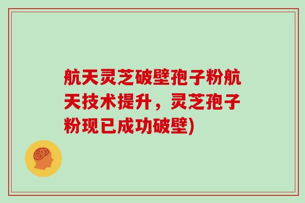 航天灵芝破壁孢子粉航天技术提升，灵芝孢子粉现已成功破壁)