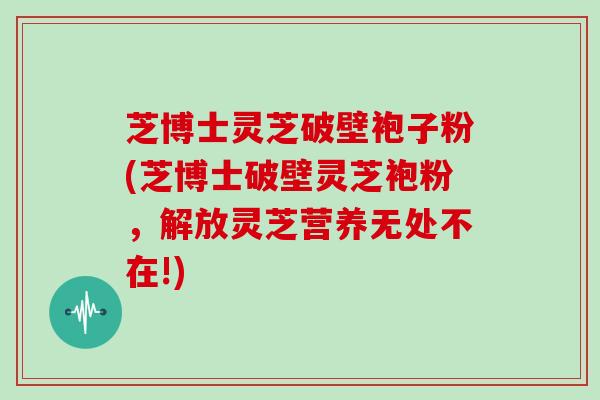 芝博士灵芝破壁袍子粉(芝博士破壁灵芝袍粉，解放灵芝营养无处不在!)