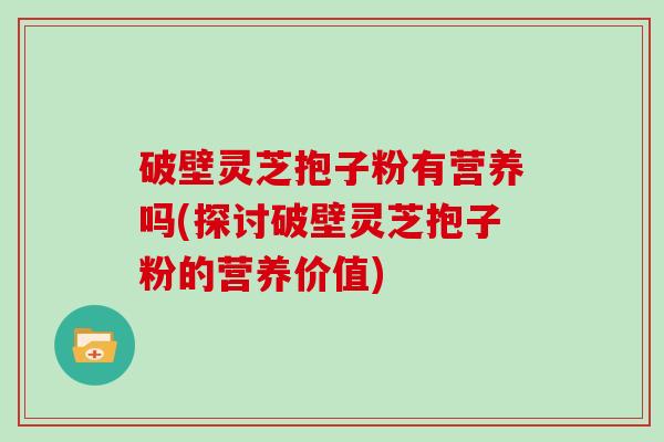 破壁灵芝抱子粉有营养吗(探讨破壁灵芝抱子粉的营养价值)