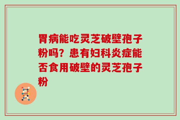 胃能吃灵芝破壁孢子粉吗？患有能否食用破壁的灵芝孢子粉