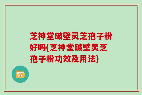 芝神堂破壁灵芝孢子粉好吗(芝神堂破壁灵芝孢子粉功效及用法)