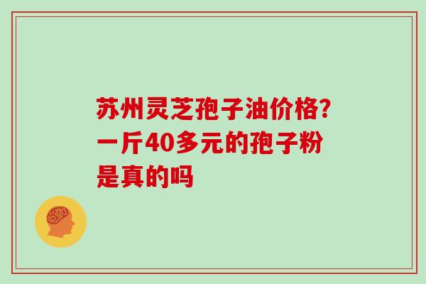 苏州灵芝孢子油价格？一斤40多元的孢子粉是真的吗