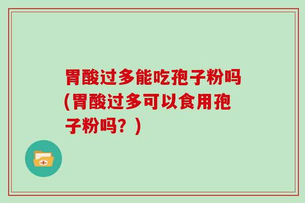 胃酸过多能吃孢子粉吗(胃酸过多可以食用孢子粉吗？)