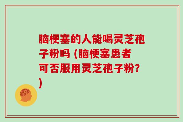 脑梗塞的人能喝灵芝孢子粉吗 (脑梗塞患者可否服用灵芝孢子粉？)