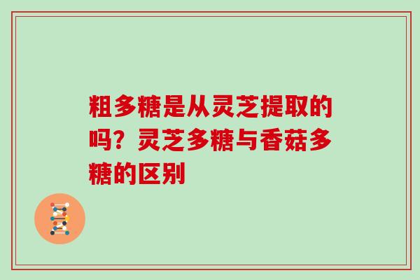 粗多糖是从灵芝提取的吗？灵芝多糖与香菇多糖的区别