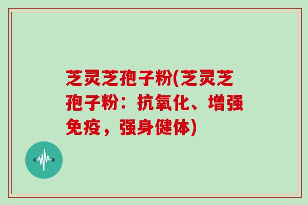 芝灵芝孢子粉(芝灵芝孢子粉：、增强免疫，强身健体)