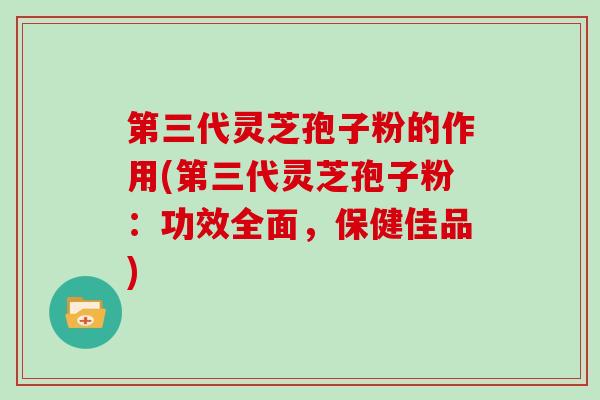 第三代灵芝孢子粉的作用(第三代灵芝孢子粉：功效全面，保健佳品)