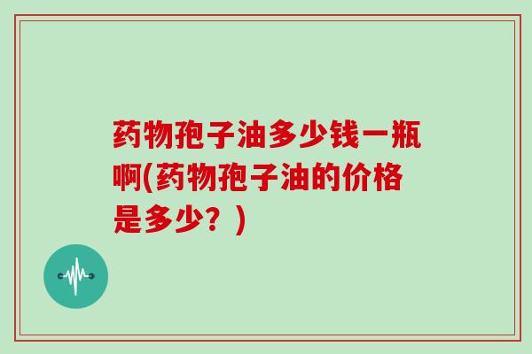 孢子油多少钱一瓶啊(孢子油的价格是多少？)