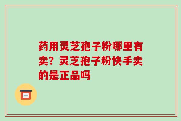 药用灵芝孢子粉哪里有卖？灵芝孢子粉快手卖的是正品吗