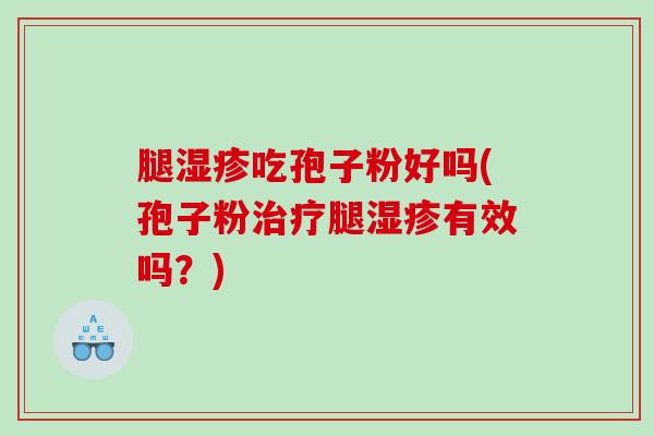 腿吃孢子粉好吗(孢子粉腿有效吗？)