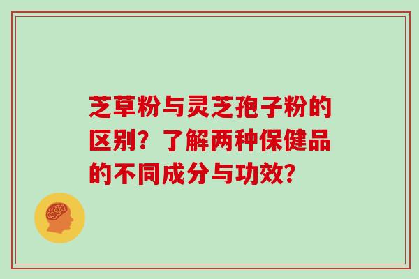 芝草粉与灵芝孢子粉的区别？了解两种保健品的不同成分与功效？