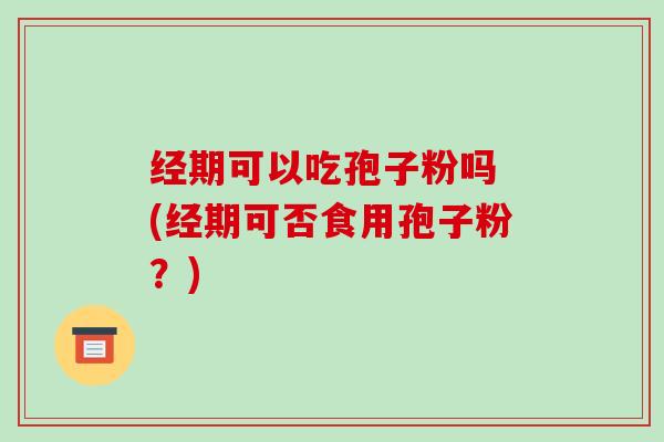 经期可以吃孢子粉吗 (经期可否食用孢子粉？)