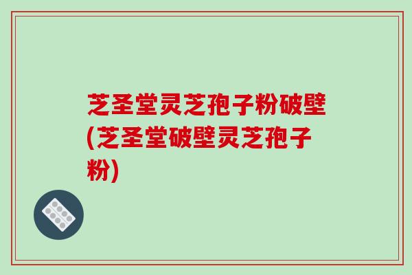 芝圣堂灵芝孢子粉破壁(芝圣堂破壁灵芝孢子粉)