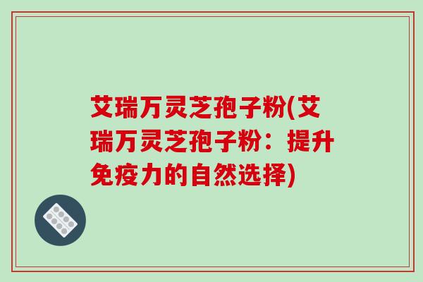艾瑞万灵芝孢子粉(艾瑞万灵芝孢子粉：提升免疫力的自然选择)