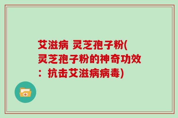 艾滋 灵芝孢子粉(灵芝孢子粉的神奇功效：抗击艾滋)