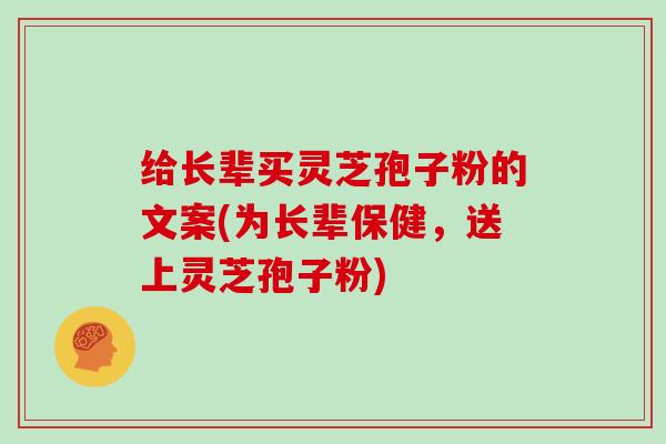 给长辈买灵芝孢子粉的文案(为长辈保健，送上灵芝孢子粉)