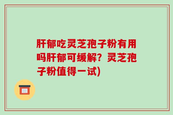 郁吃灵芝孢子粉有用吗郁可缓解？灵芝孢子粉值得一试)