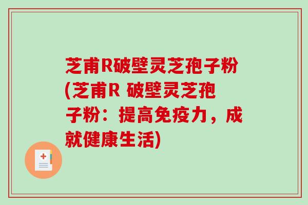 芝甫R破壁灵芝孢子粉(芝甫R 破壁灵芝孢子粉：提高免疫力，成就健康生活)