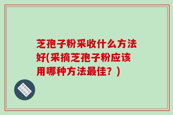 芝孢子粉采收什么方法好(采摘芝孢子粉应该用哪种方法佳？)