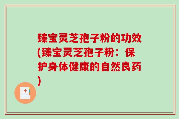 臻宝灵芝孢子粉的功效(臻宝灵芝孢子粉：保护身体健康的自然良药)