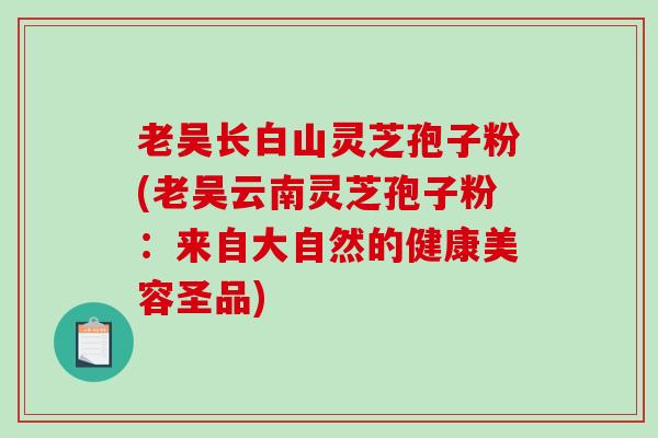 老吴长白山灵芝孢子粉(老吴云南灵芝孢子粉：来自大自然的健康美容圣品)