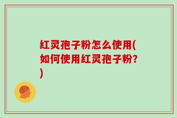 红灵孢子粉怎么使用(如何使用红灵孢子粉？)