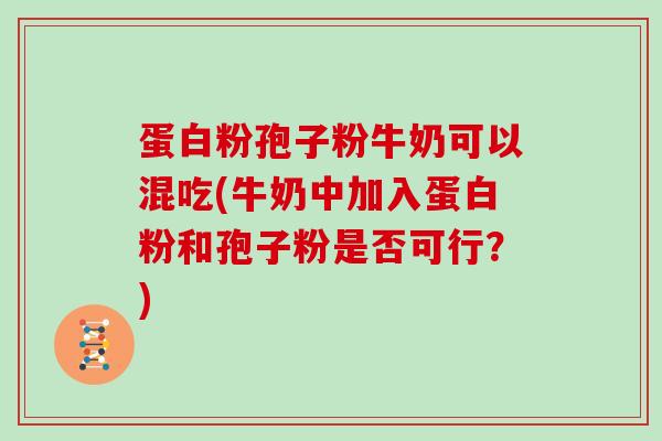 蛋白粉孢子粉牛奶可以混吃(牛奶中加入蛋白粉和孢子粉是否可行？)