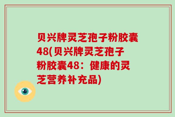 贝兴牌灵芝孢子粉胶囊48(贝兴牌灵芝孢子粉胶囊48：健康的灵芝营养补充品)