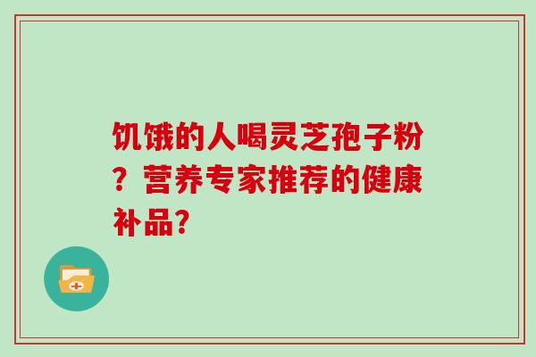 饥饿的人喝灵芝孢子粉？营养专家推荐的健康补品？