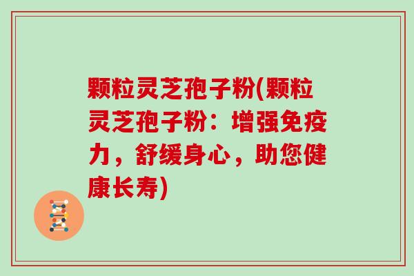 颗粒灵芝孢子粉(颗粒灵芝孢子粉：增强免疫力，舒缓身心，助您健康长寿)