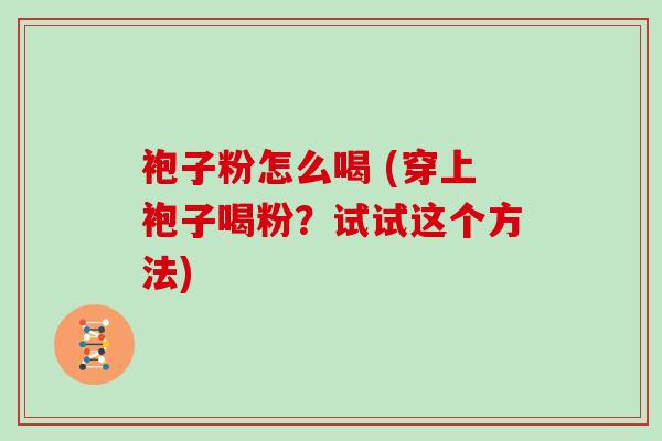 袍子粉怎么喝 (穿上袍子喝粉？试试这个方法)