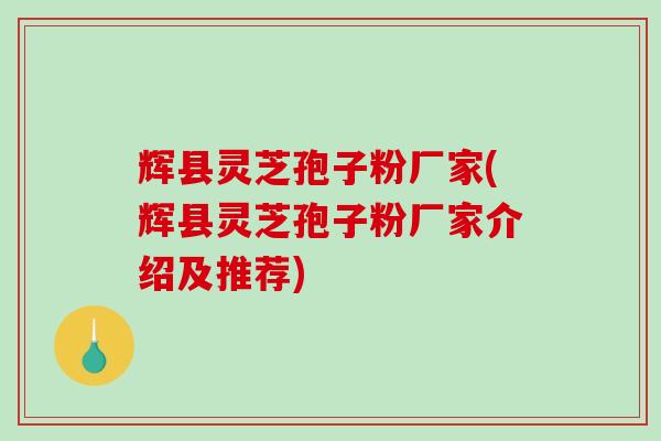 辉县灵芝孢子粉厂家(辉县灵芝孢子粉厂家介绍及推荐)