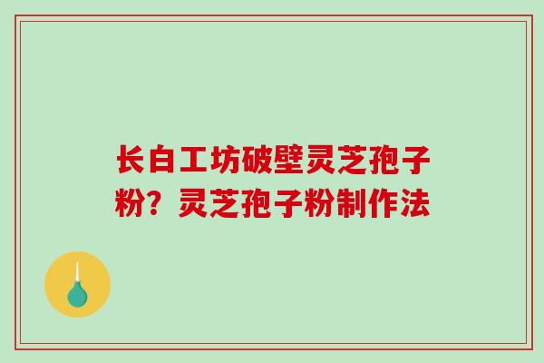 长白工坊破壁灵芝孢子粉？灵芝孢子粉制作法