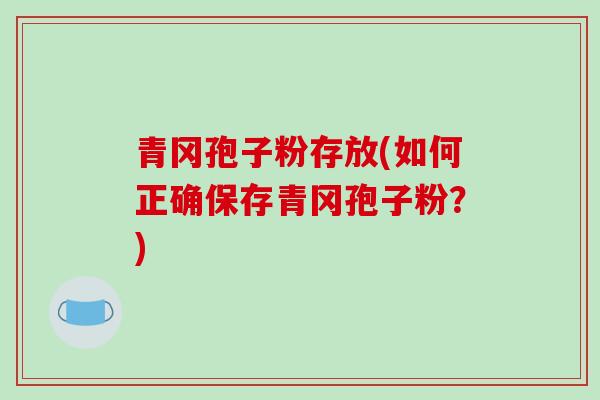 青冈孢子粉存放(如何正确保存青冈孢子粉？)