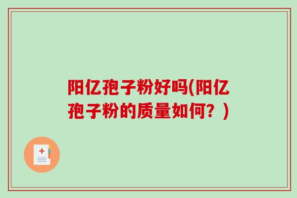 阳亿孢子粉好吗(阳亿孢子粉的质量如何？)