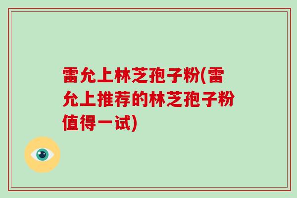 雷允上林芝孢子粉(雷允上推荐的林芝孢子粉值得一试)
