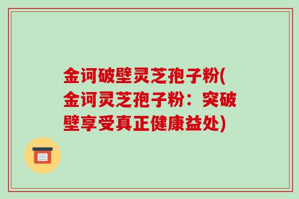 金诃破壁灵芝孢子粉(金诃灵芝孢子粉：突破壁享受真正健康益处)