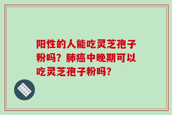 阳性的人能吃灵芝孢子粉吗？中晚期可以吃灵芝孢子粉吗？
