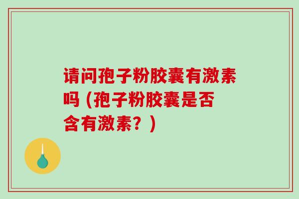 请问孢子粉胶囊有激素吗 (孢子粉胶囊是否含有激素？)