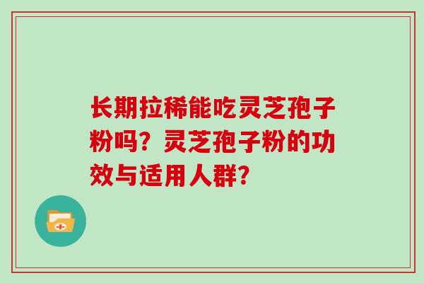 长期拉稀能吃灵芝孢子粉吗？灵芝孢子粉的功效与适用人群？