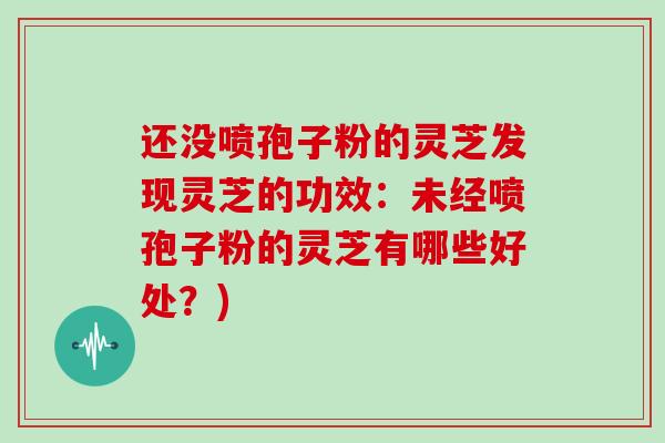 还没喷孢子粉的灵芝发现灵芝的功效：未经喷孢子粉的灵芝有哪些好处？)