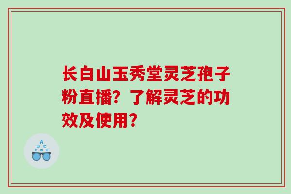 长白山玉秀堂灵芝孢子粉直播？了解灵芝的功效及使用？