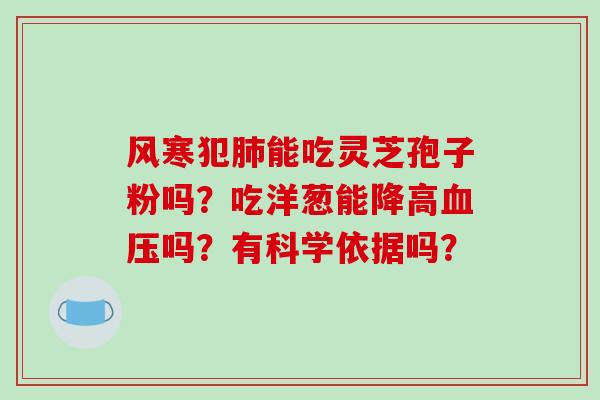 风寒犯能吃灵芝孢子粉吗？吃洋葱能降高吗？有科学依据吗？