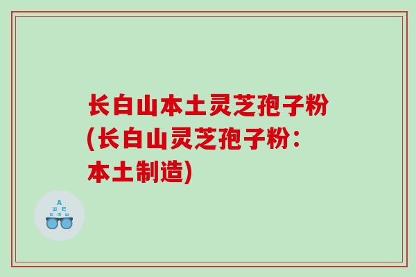 长白山本土灵芝孢子粉(长白山灵芝孢子粉：本土制造)