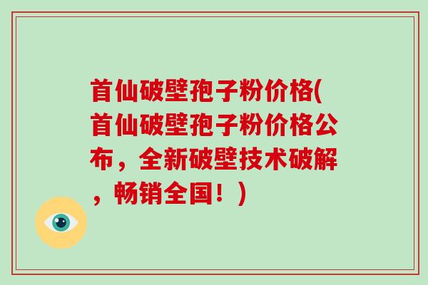 首仙破壁孢子粉价格(首仙破壁孢子粉价格公布，全新破壁技术破解，畅销全国！)
