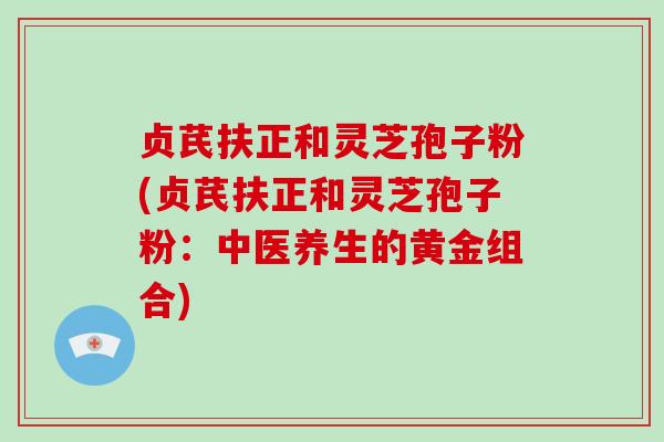贞芪扶正和灵芝孢子粉(贞芪扶正和灵芝孢子粉：中医养生的黄金组合)