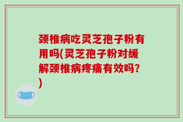 颈椎吃灵芝孢子粉有用吗(灵芝孢子粉对缓解颈椎有效吗？)