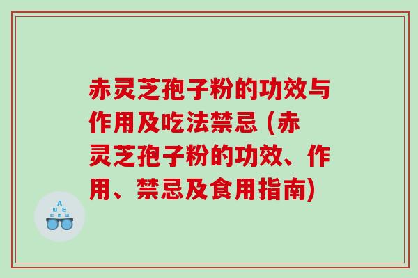 赤灵芝孢子粉的功效与作用及吃法禁忌 (赤灵芝孢子粉的功效、作用、禁忌及食用指南)