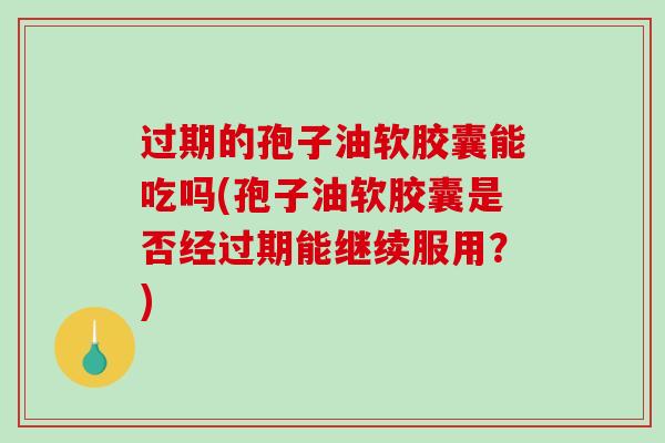 过期的孢子油软胶囊能吃吗(孢子油软胶囊是否经过期能继续服用？)