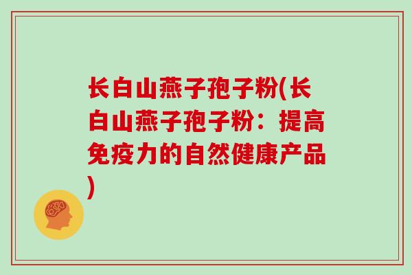长白山燕子孢子粉(长白山燕子孢子粉：提高免疫力的自然健康产品)